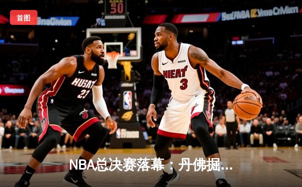 NBA总决赛落幕：丹佛掘金首夺总冠军，约基奇荣膺FMVP