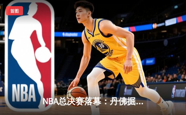 NBA总决赛落幕：丹佛掘金队历史性首冠，约基奇荣膺FMVP
