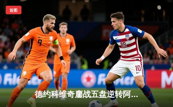 德约科维奇鏖战五盘逆转阿尔卡拉斯，第16次晋级法网半决赛创历史