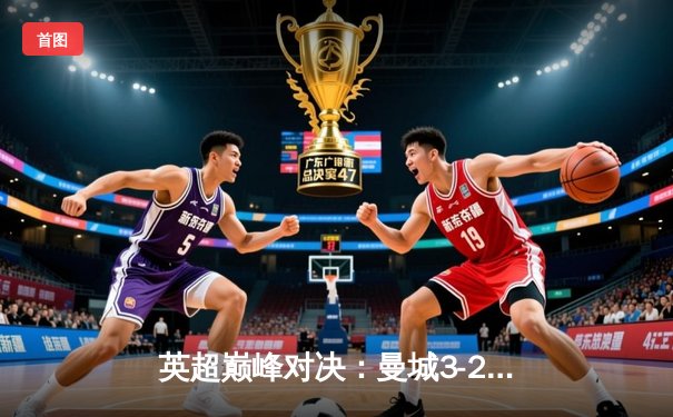 英超巅峰对决：曼城3-2险胜利物浦，哈兰德双响锁定胜局