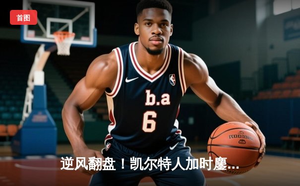 逆风翻盘！凯尔特人加时鏖战险胜勇士，塔图姆44分闪耀全场