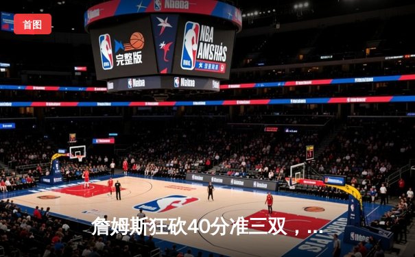 詹姆斯狂砍40分准三双，湖人加时险胜勇士锁定季后赛席位